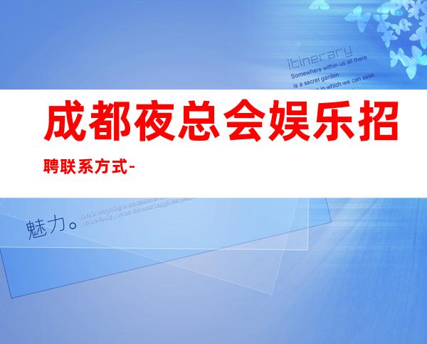 成都夜总会娱乐招聘联系方式-宿舍环境好不收任何杂费