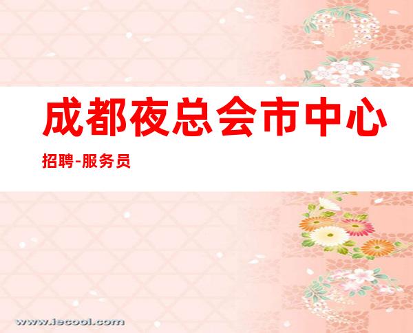 成都夜总会市中心招聘-服务员好上班个人隐包安全