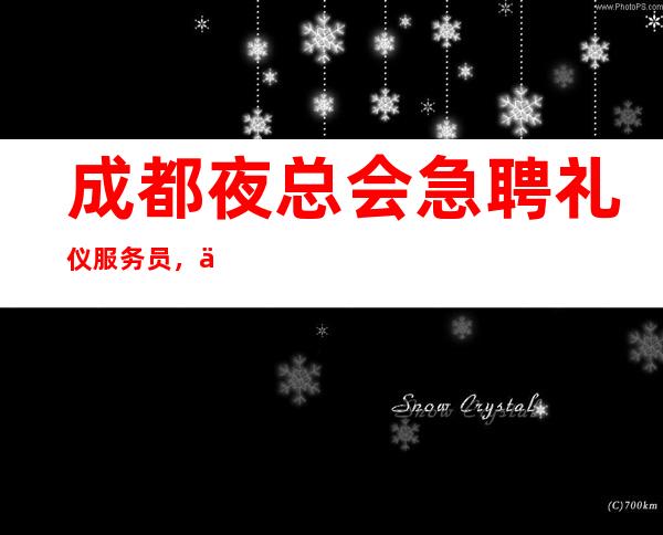 成都夜总会急聘礼仪服务员，保证每天上班