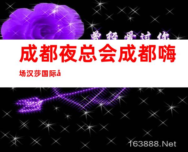 成都夜总会成都嗨场汉莎国际娱乐会所详细地址