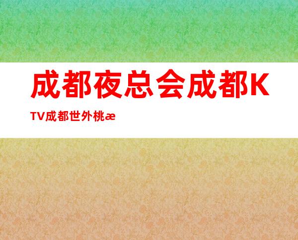 成都夜总会+成都KTV+成都世外桃源夜总会来电享优惠