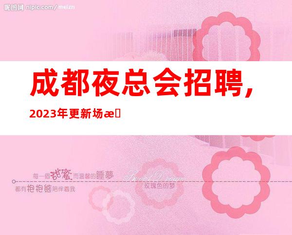 成都夜总会招聘,2023年更新场所招聘(跟对人终身受益)