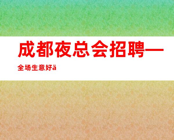成都夜总会招聘—全场生意好保底