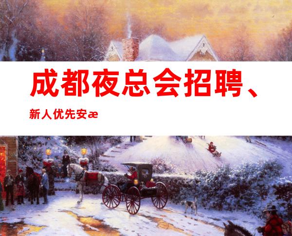 成都夜总会招聘、新人优先安排上班15/18场生意天天爆满