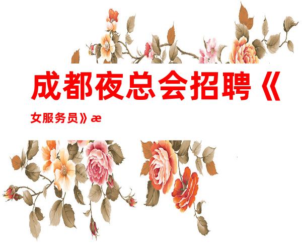 成都夜总会招聘《女服务员》招聘直招不限人数好上班