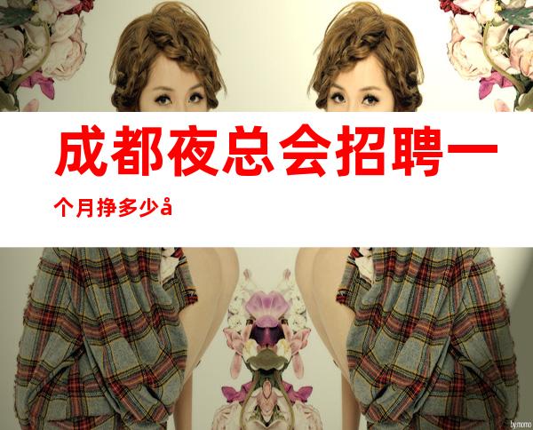 成都夜总会招聘一个月挣多少应聘全职