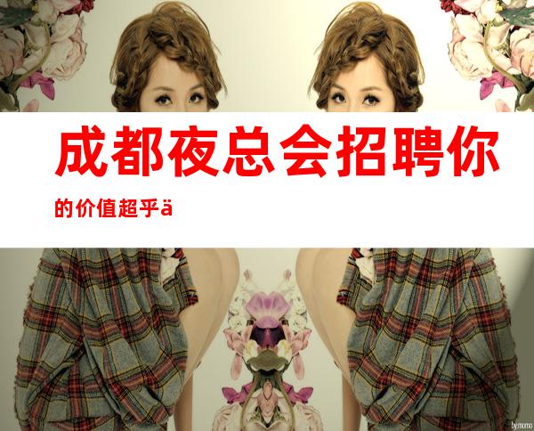 成都夜总会招聘你的价值超乎你的想象