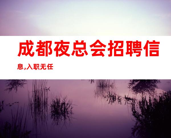 成都夜总会招聘信息,入职无任何费用生意稳定