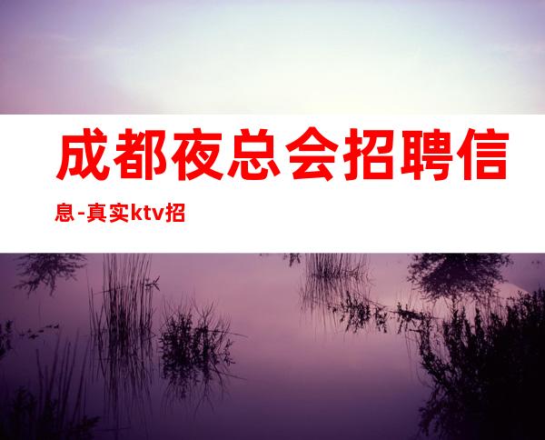 成都夜总会招聘信息-真实ktv招聘