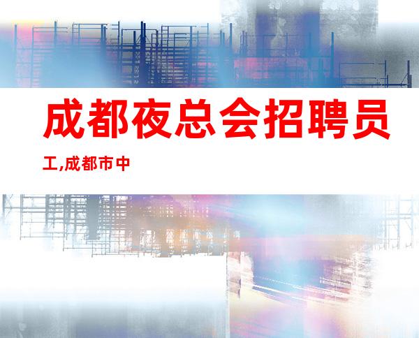 成都夜总会招聘员工,成都市中心唯一一家更高商务ktv(全国连锁）