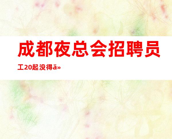 成都夜总会招聘员工20起没得任务好上班报销机票