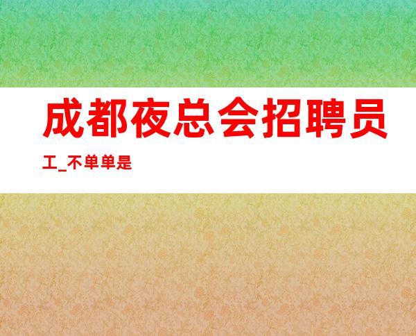 成都夜总会招聘员工_不单单是排版夜总会强势入驻