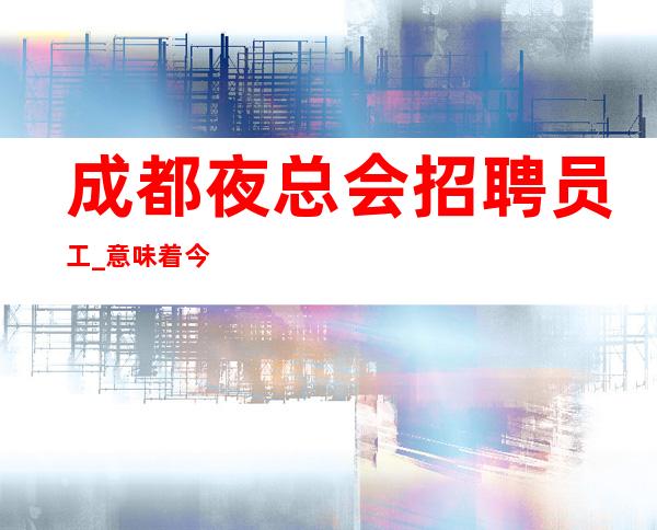 成都夜总会招聘员工_意味着今后每天都能赚
