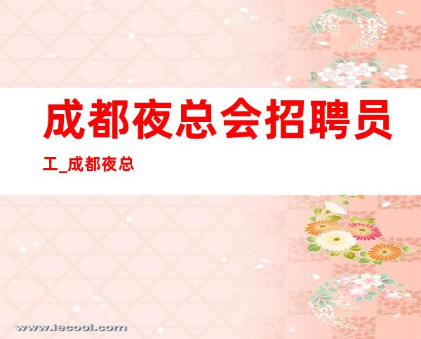 成都夜总会招聘员工_成都夜总会包吃住好上赚简单