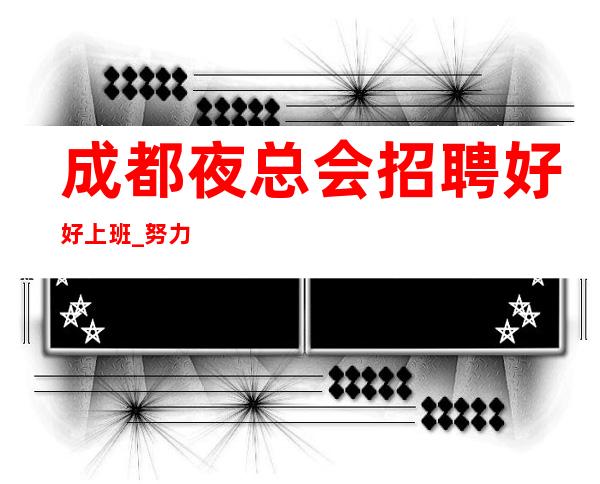 成都夜总会招聘好好上班_努力工作-本着互利互惠