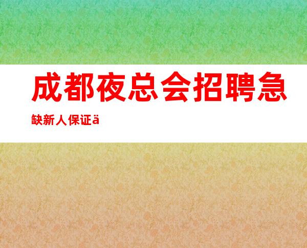 成都夜总会招聘急缺新人保证上班率的夜总会
