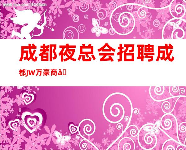 成都夜总会招聘=成都JW万豪商务娱乐ktv直招(位于成都市中心)