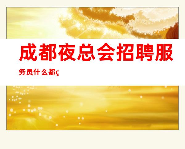 成都夜总会招聘服务员什么都知道懂透