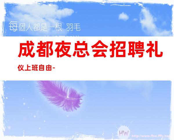 成都夜总会招聘礼仪上班自由-无罚款门槛低