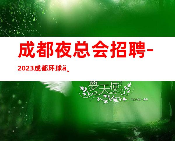 成都夜总会招聘-2023成都环球一号夜总会年后大量诚聘晚班服务员