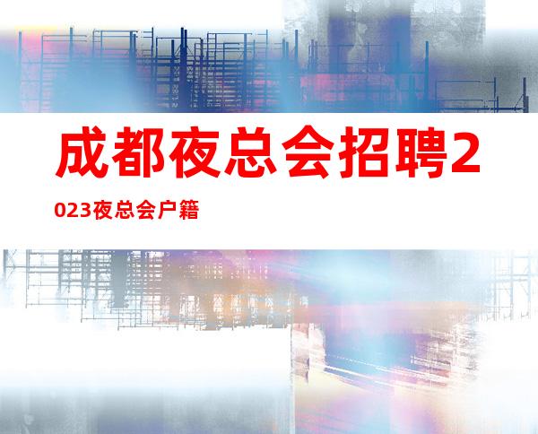 成都夜总会招聘2023夜总会户籍不限