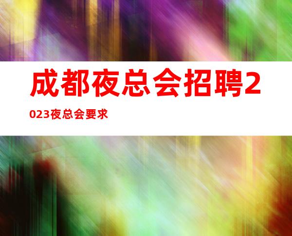 成都夜总会招聘2023夜总会要求高不高？