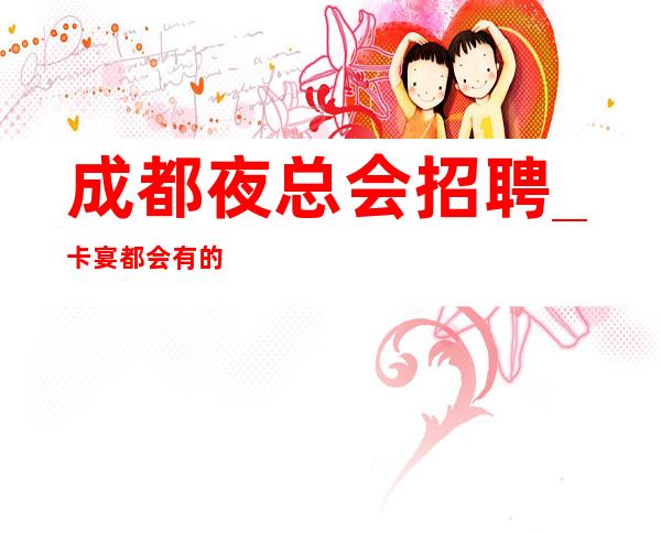 成都夜总会招聘_卡宴都会有的好上班KTV找场的来