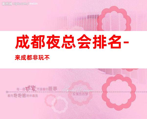 成都夜总会排名-来成都非玩不可的商务ktv预定