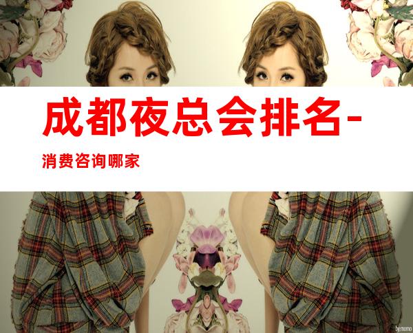 成都夜总会排名-消费咨询 哪家好玩