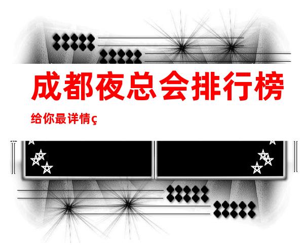 成都夜总会排行榜给你最详情的成都夜总会娱乐常识