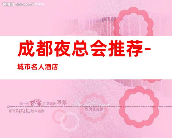 成都夜总会推荐-城市名人酒店ktv-一家豪华时尚的会所