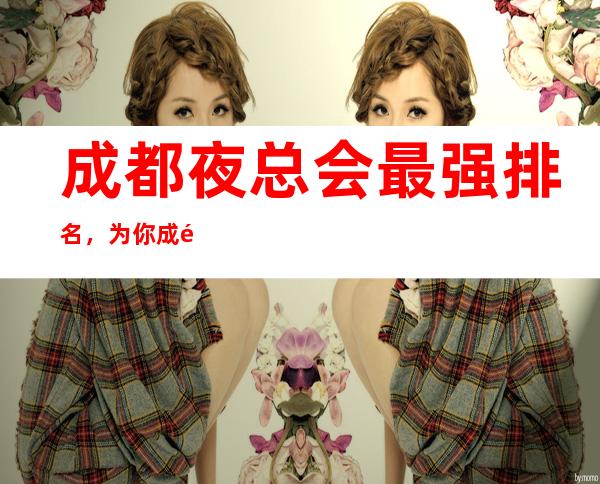 成都夜总会最强排名,为你成都夜生活保驾护航预订夜总会