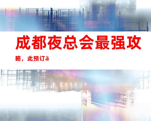 成都夜总会最强攻略,此预订信息永久排名首页可靠