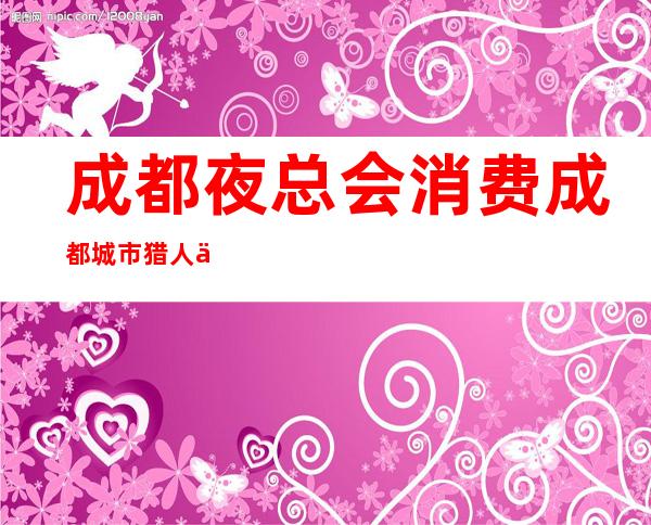 成都夜总会消费成都城市猎人会所酒买2送1