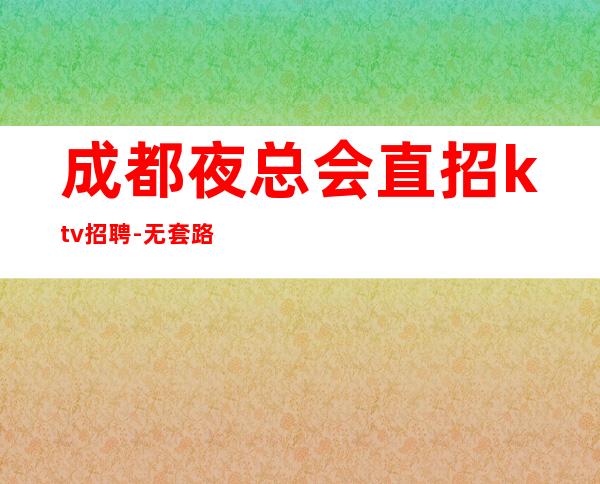 成都夜总会直招ktv招聘-无套路直招