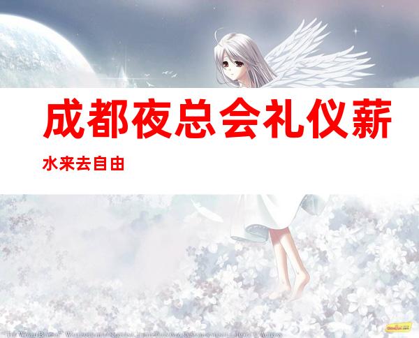 成都夜总会礼仪薪水 来去自由