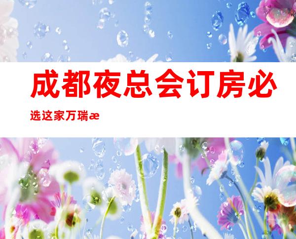成都夜总会订房必选这家万瑞汇ktv,这里面有你想玩的