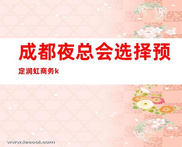 成都夜总会选择预定润虹商务ktv让你感受永无止境的快乐