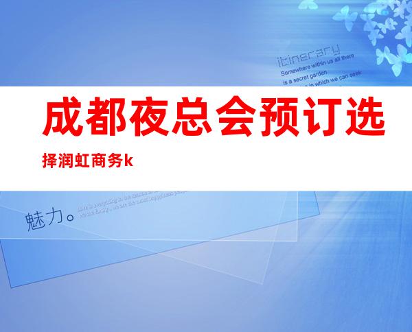 成都夜总会预订选择润虹商务ktv好像没错及地址消费