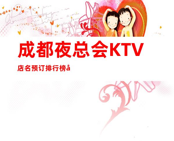 成都夜总会KTV店名预订排行榜十大高档次成都夜总会大全攻略