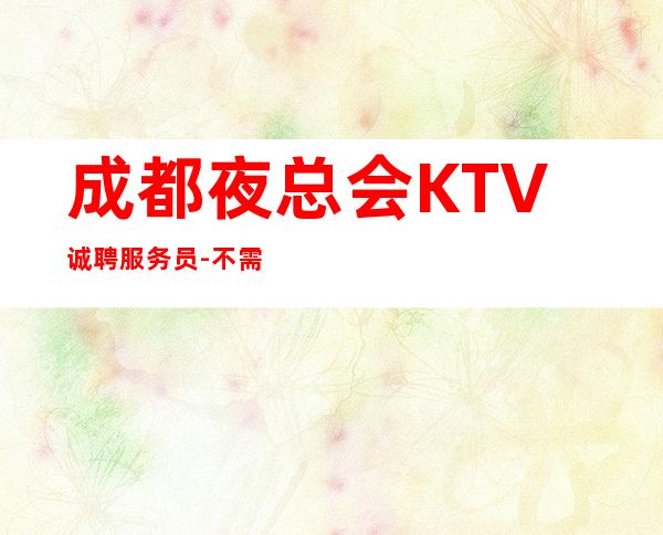成都夜总会KTV诚聘服务员-不需要经验