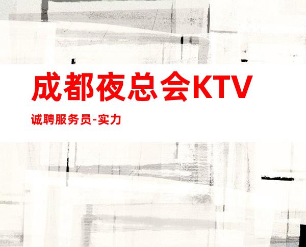 成都夜总会KTV诚聘服务员-实力招聘-20服务员
