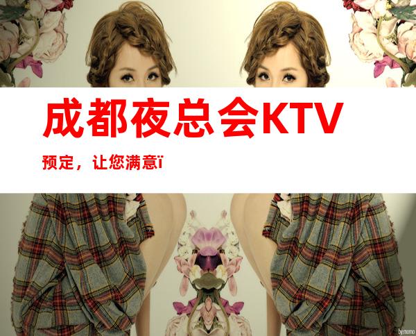 成都夜总会KTV预定，让您满意，玩到飘起