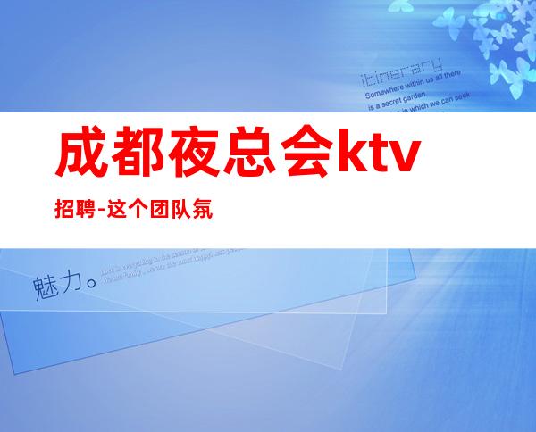 成都夜总会ktv招聘-这个团队氛围好