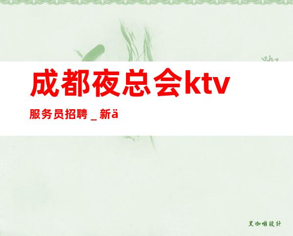 成都夜总会ktv服务员招聘_新人亲自带