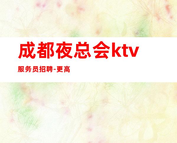 成都夜总会ktv服务员招聘-更高KTV直招服务员你只负责挣