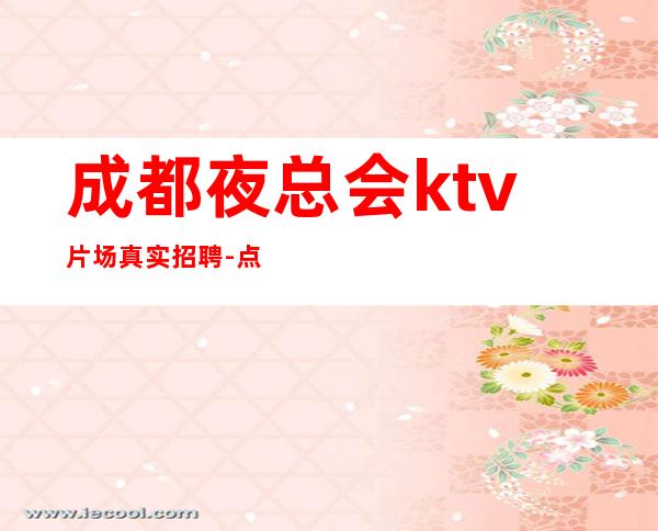 成都夜总会ktv片场真实招聘-点开此条招聘信息