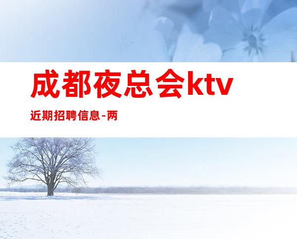 成都夜总会ktv近期招聘信息-两个班无压力