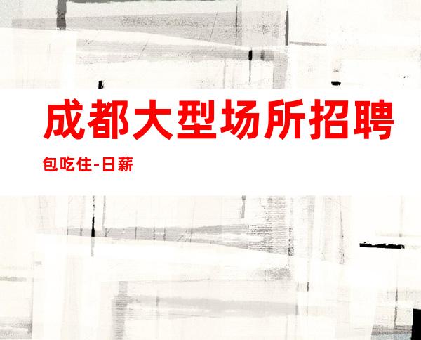 成都大型场所招聘包吃住-日薪起何以解忧唯有暴富
