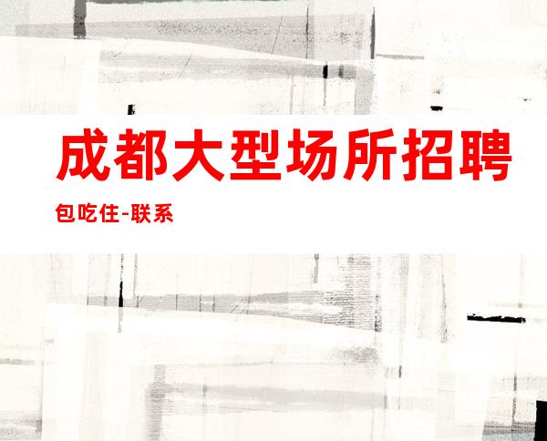 成都大型场所招聘包吃住-联系我 你想要的都会有